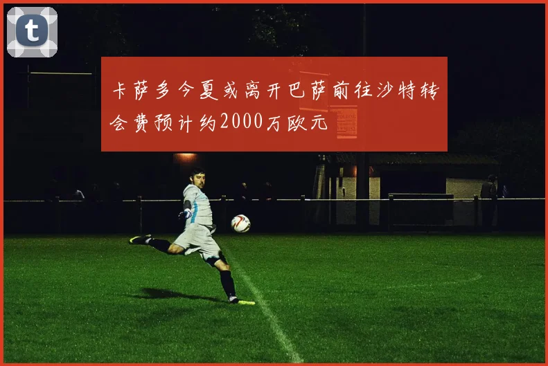 卡萨多今夏或离开巴萨前往沙特转会费预计约2000万欧元