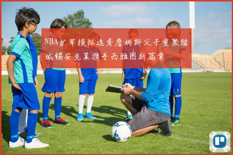 NBA扩军模拟选秀詹姆斯父子重聚赌城锡安克莱携手西雅图新篇章