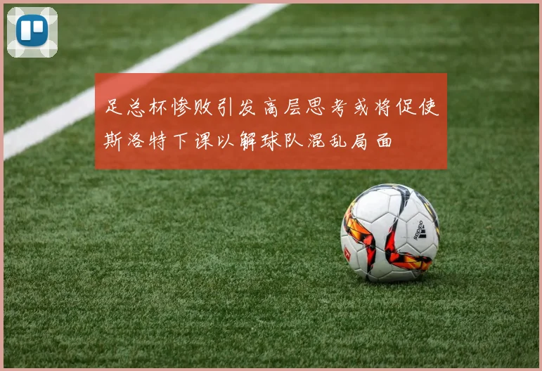 足总杯惨败引发高层思考或将促使斯洛特下课以解球队混乱局面