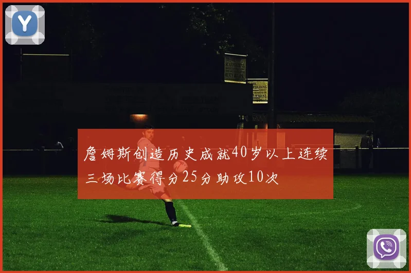 詹姆斯创造历史成就40岁以上连续三场比赛得分25分助攻10次