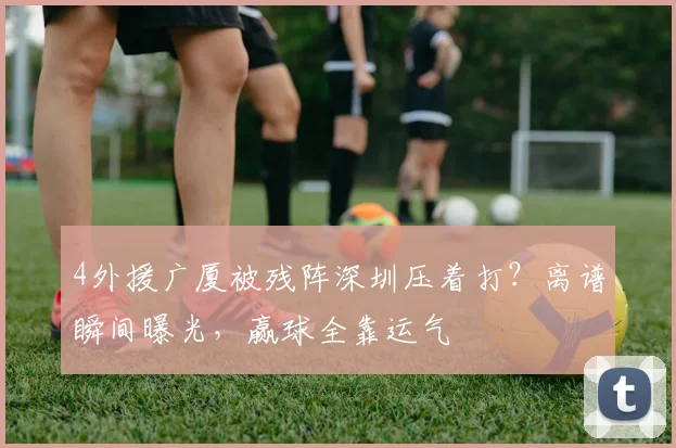 4外援广厦被残阵深圳压着打？离谱瞬间曝光，赢球全靠运气