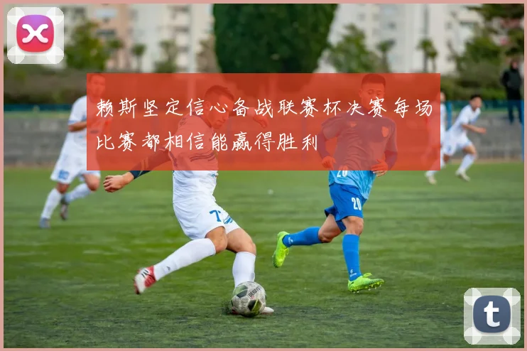 赖斯坚定信心备战联赛杯决赛每场比赛都相信能赢得胜利