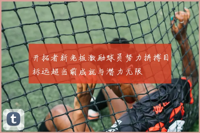 开拓者新老板激励球员努力拼搏目标远超当前成就与潜力无限