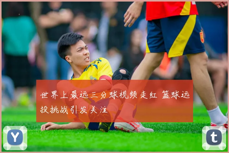 世界上最远三分球视频走红 篮球远投挑战引发关注