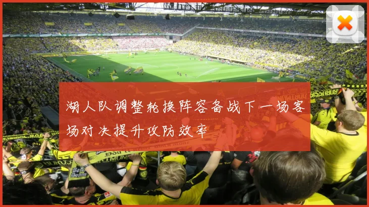 湖人队调整轮换阵容备战下一场客场对决提升攻防效率