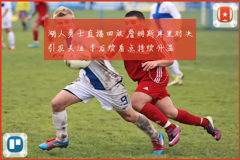 湖人勇士直播回放 詹姆斯库里对决引发关注 季后续看点持续升温