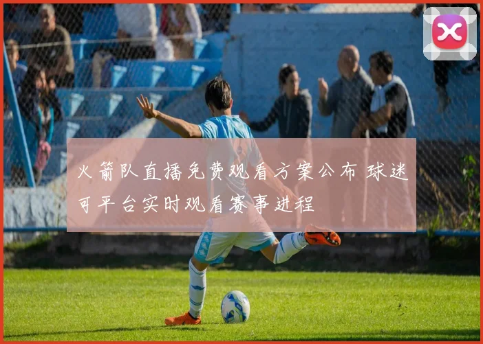 火箭队直播免费观看方案公布 球迷可平台实时观看赛事进程