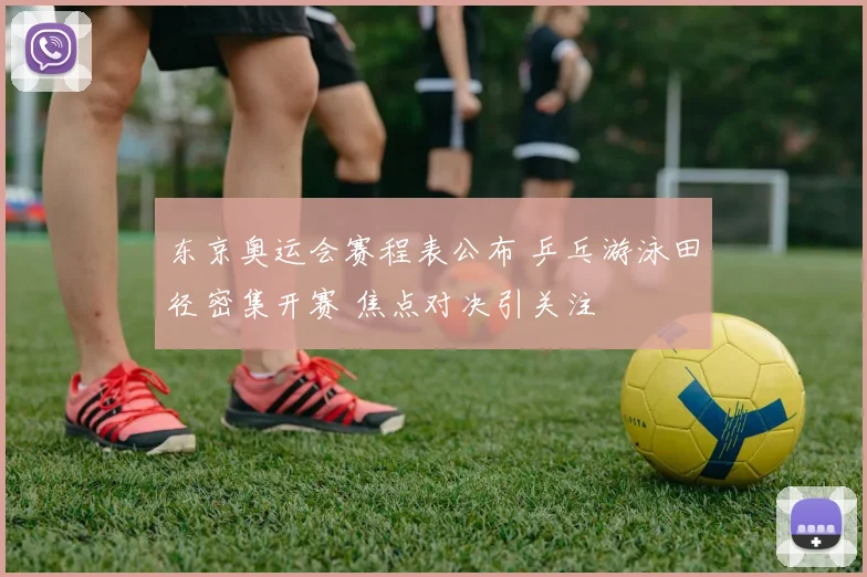 东京奥运会赛程表公布 乒乓游泳田径密集开赛 焦点对决引关注