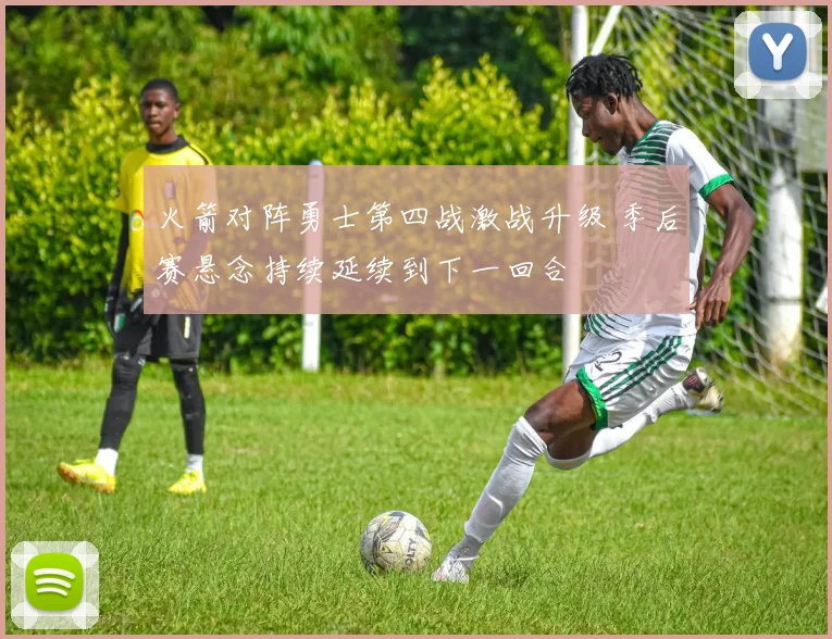 火箭对阵勇士第四战激战升级 季后赛悬念持续延续到下一回合