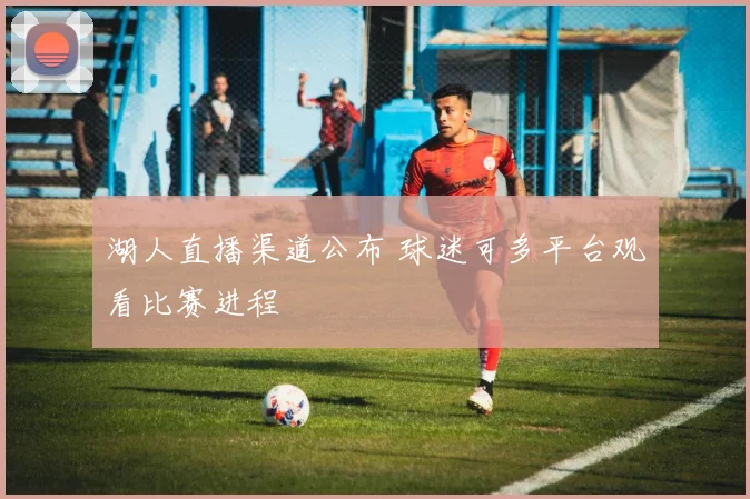 湖人直播渠道公布 球迷可多平台观看比赛进程