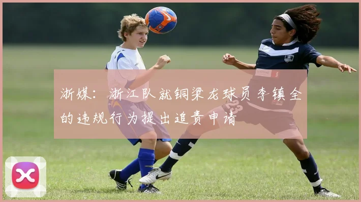浙媒：浙江队就铜梁龙球员李镇全的违规行为提出追责申请