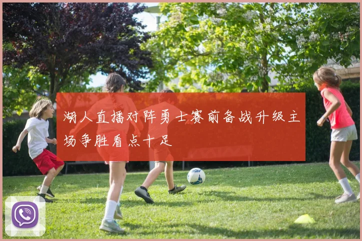 湖人直播对阵勇士赛前备战升级主场争胜看点十足