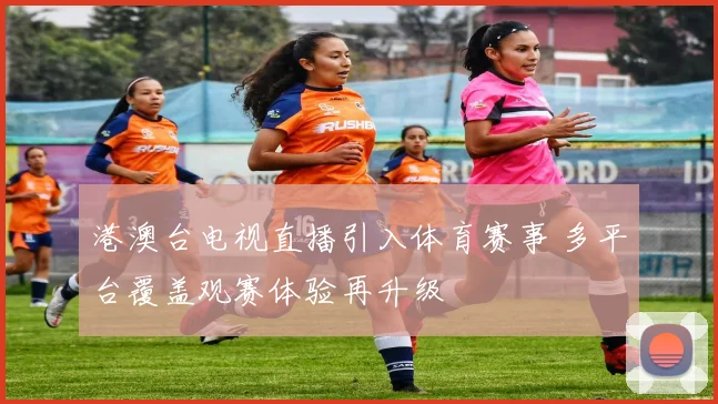 港澳台电视直播引入体育赛事 多平台覆盖观赛体验再升级
