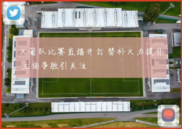 火箭队比赛直播开打 替补火力提升 主场争胜引关注